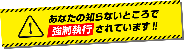 あなたの知らないところで強制執行されています‼